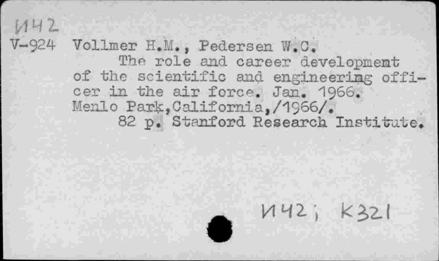 ﻿V-924 Vollmer H.M., Pedersen W.C.
The role and career development of the scientific and engineering offi cer in the air force. Jan. 1966.
Menlo Park,Califomia,/z196S/»
82 p. Stanford Research Institute
uni; k^i